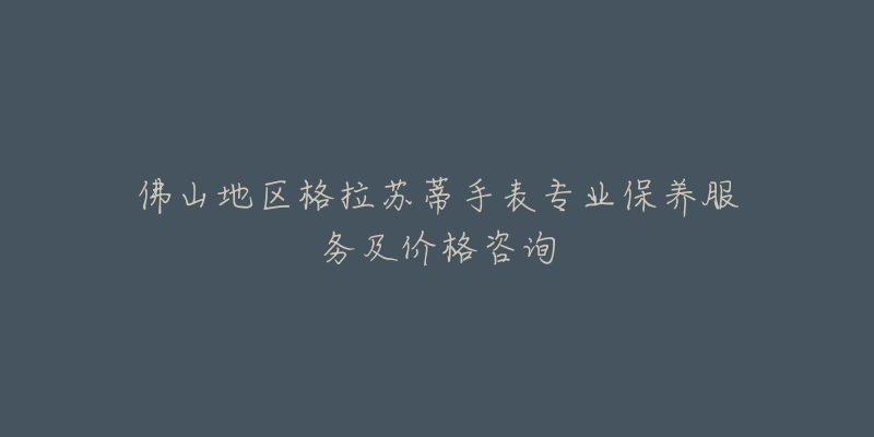 佛山地区格拉苏蒂手表专业保养服务及价格咨询-名表号 佛山地区格拉苏蒂手表专业保养服务及价格咨询