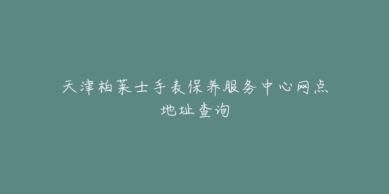 天津柏莱士手表保养服务中心网点地址查询-名表号 天津柏莱士手表保养服务中心网点地址查询