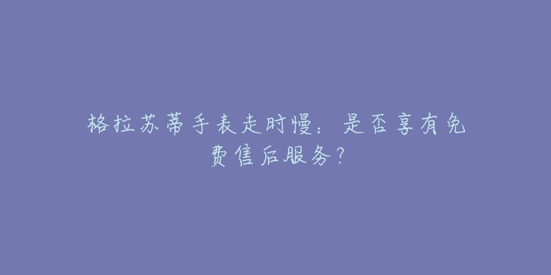 格拉苏蒂手表走时慢:是否享有免费售后服务?-名表号 格拉苏蒂手表走时慢:是否享有免费售后服务?