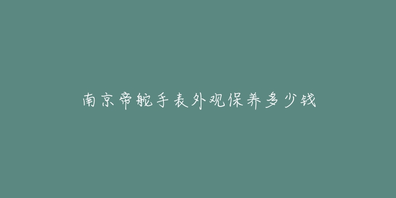 南京帝舵手表外观保养多少钱