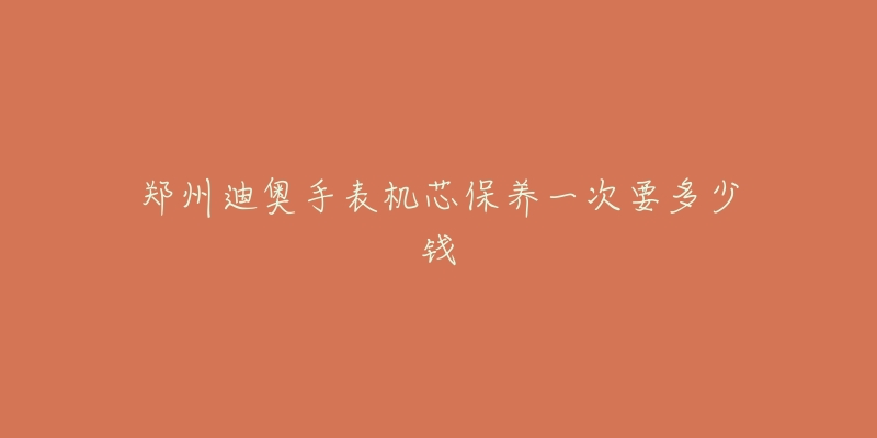 郑州迪奥手表机芯保养一次要多少钱