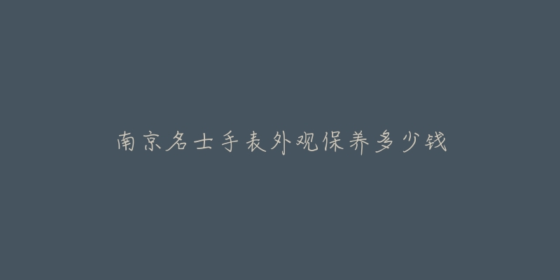 南京名士手表外观保养多少钱-名表号 南京名士手表外观保养多少钱