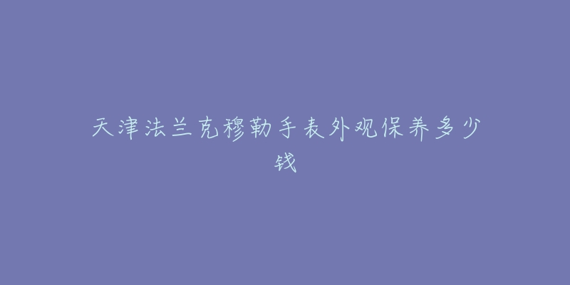天津法兰克穆勒手表外观保养多少钱-名表号 天津法兰克穆勒手表外观保养多少钱