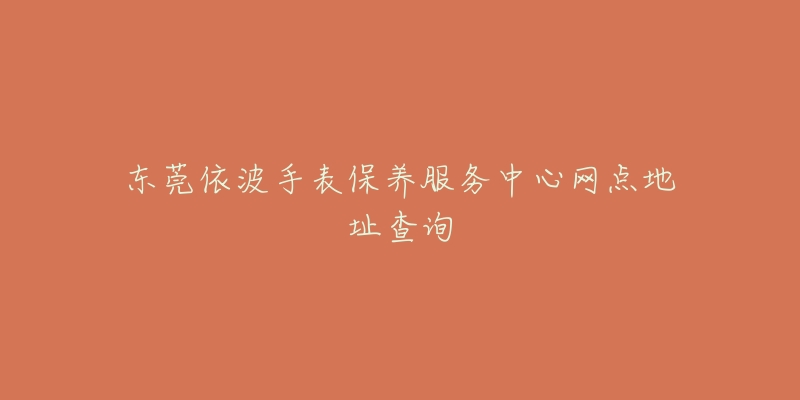 东莞依波手表保养服务中心网点地址查询-名表号 东莞依波手表保养服务中心网点地址查询