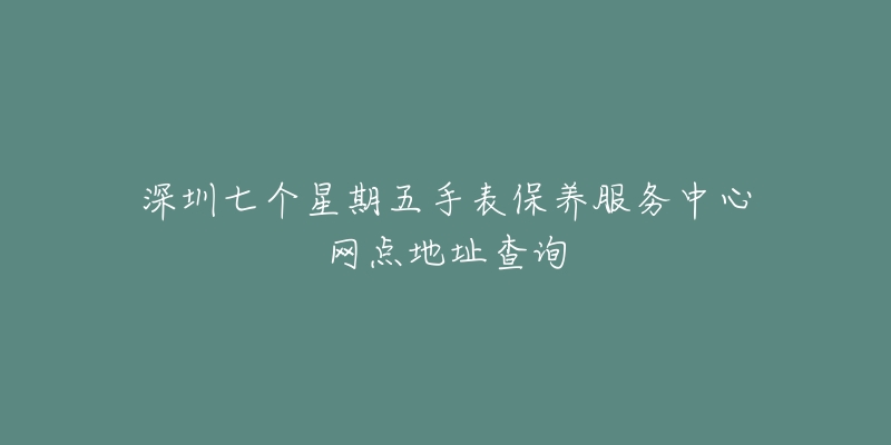 深圳七个星期五手表保养服务中心网点地址查询-名表号 深圳七个星期五手表保养服务中心网点地址查询