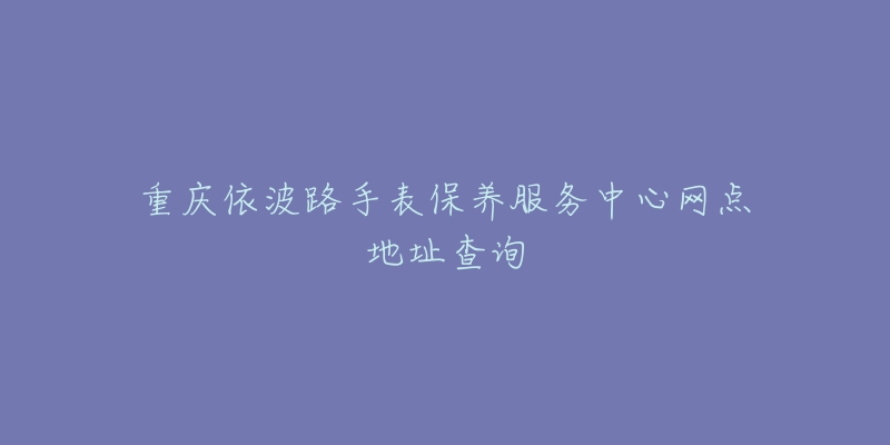 重庆依波路手表保养服务中心网点地址查询-名表号 重庆依波路手表保养服务中心网点地址查询