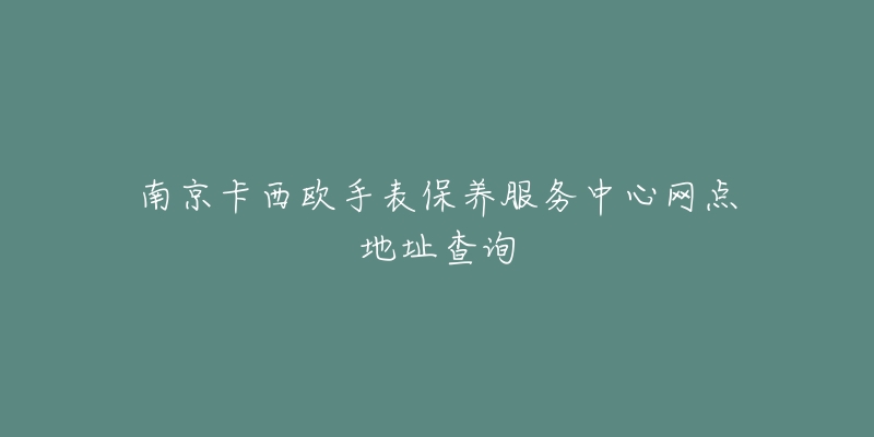 南京卡西欧手表保养服务中心网点地址查询-名表号 南京卡西欧手表保养服务中心网点地址查询