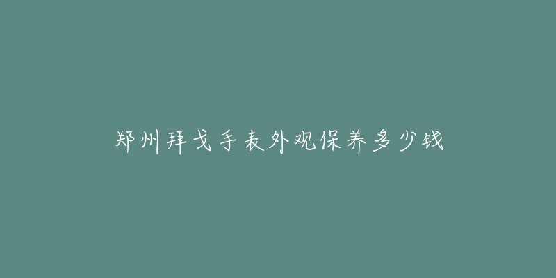 郑州拜戈手表外观保养多少钱-名表号 郑州拜戈手表外观保养多少钱