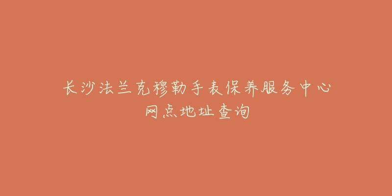 长沙法兰克穆勒手表保养服务中心网点地址查询-名表号 长沙法兰克穆勒手表保养服务中心网点地址查询