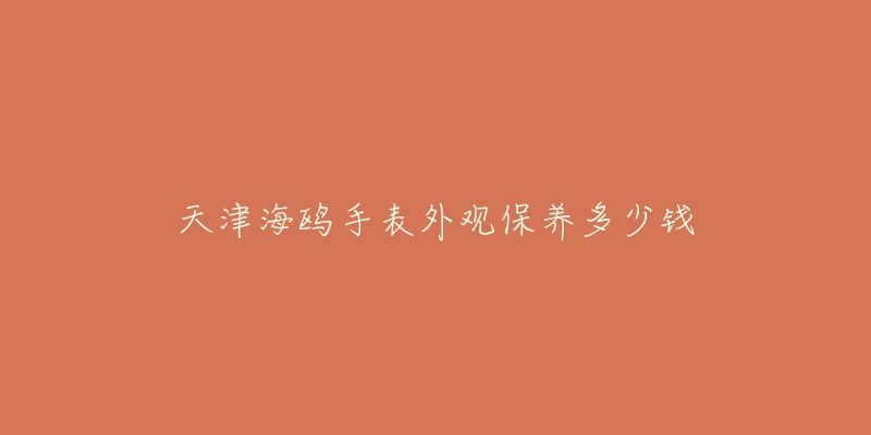 天津海鸥手表外观保养多少钱-名表号 天津海鸥手表外观保养多少钱