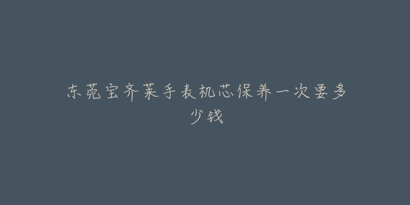东莞宝齐莱手表机芯保养一次要多少钱