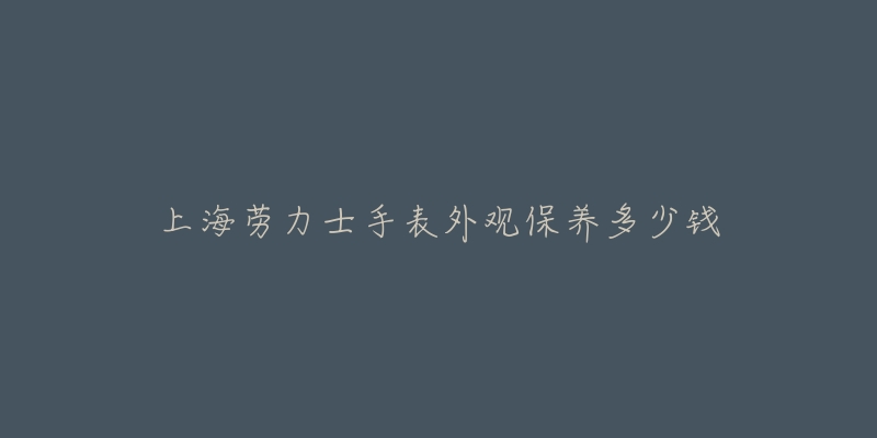 上海劳力士手表外观保养多少钱-名表号 上海劳力士手表外观保养多少钱