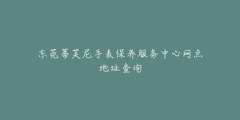 东莞蒂芙尼手表保养服务中心网点地址查询-名表号 东莞蒂芙尼手表保养服务中心网点地址查询