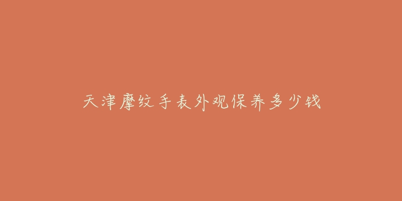 天津摩纹手表外观保养多少钱-名表号 天津摩纹手表外观保养多少钱