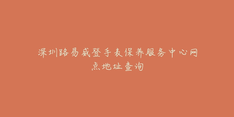 深圳路易威登手表保养服务中心网点地址查询-名表号 深圳路易威登手表保养服务中心网点地址查询