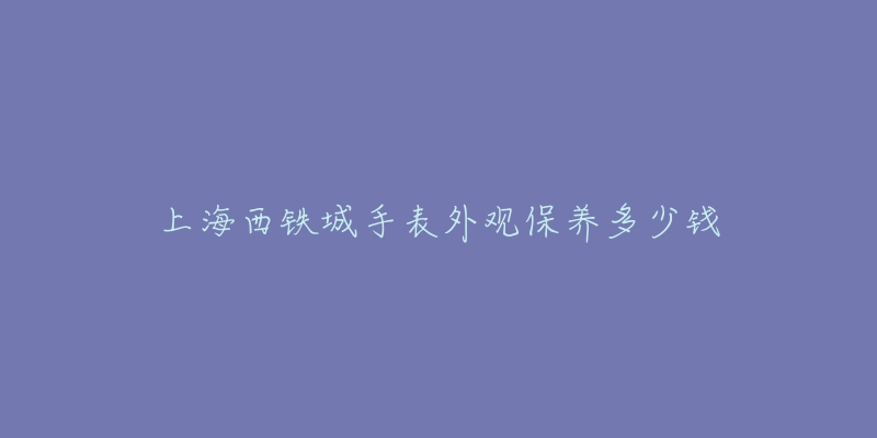 上海西铁城手表外观保养多少钱-名表号 上海西铁城手表外观保养多少钱