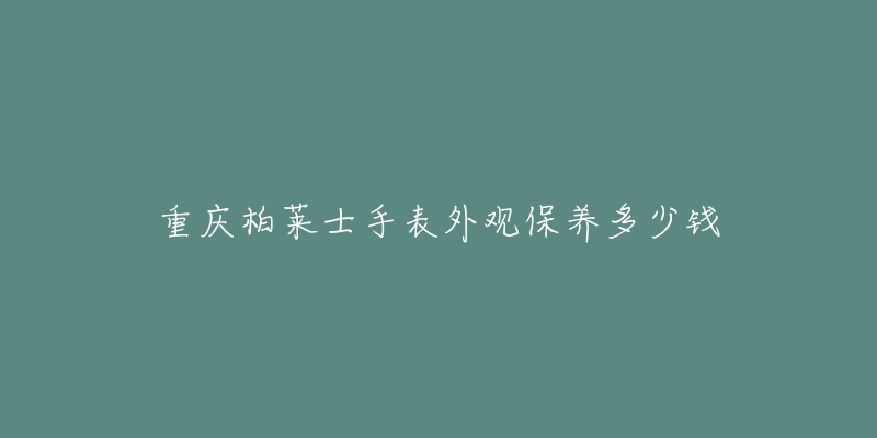 重庆柏莱士手表外观保养多少钱-名表号 重庆柏莱士手表外观保养多少钱