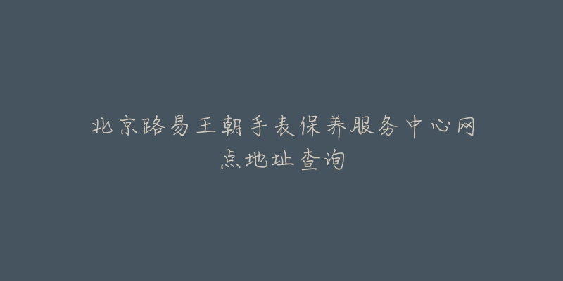 北京路易王朝手表保养服务中心网点地址查询-名表号 北京路易王朝手表保养服务中心网点地址查询