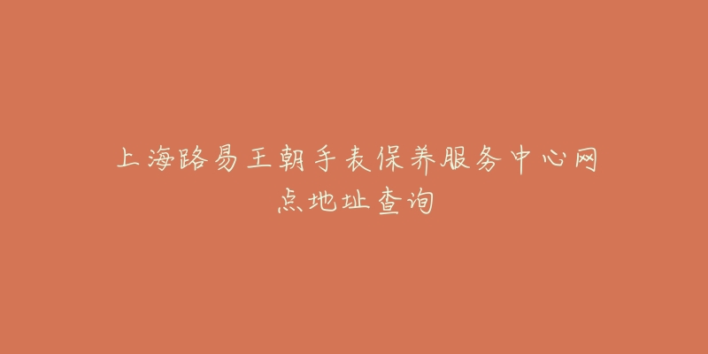上海路易王朝手表保养服务中心网点地址查询-名表号 上海路易王朝手表保养服务中心网点地址查询