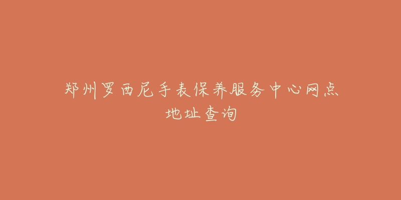 郑州罗西尼手表保养服务中心网点地址查询-名表号 郑州罗西尼手表保养服务中心网点地址查询