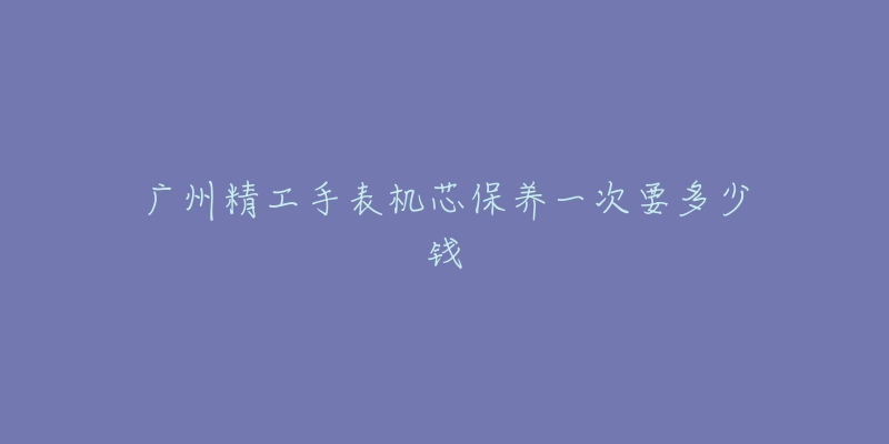 广州精工手表机芯保养一次要多少钱-名表号 广州精工手表机芯保养一次要多少钱