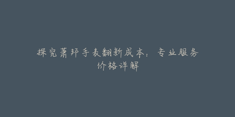 探究萧邦手表翻新成本:专业服务价格详解-名表号 探究萧邦手表翻新成本:专业服务价格详解