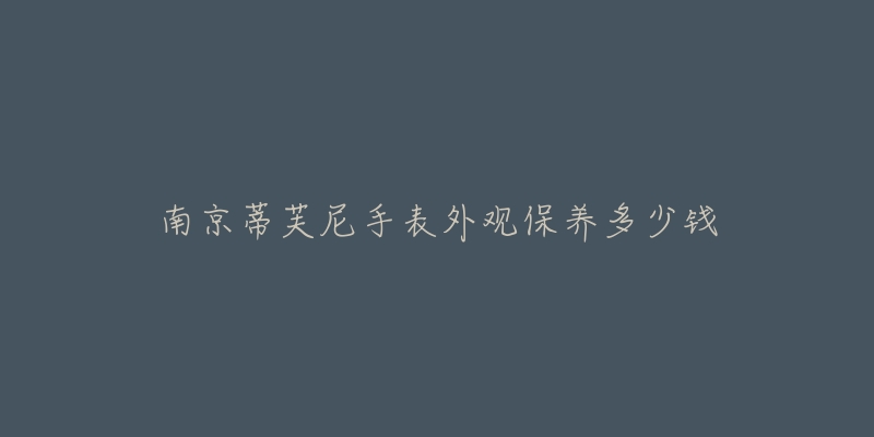 南京蒂芙尼手表外观保养多少钱-名表号 南京蒂芙尼手表外观保养多少钱