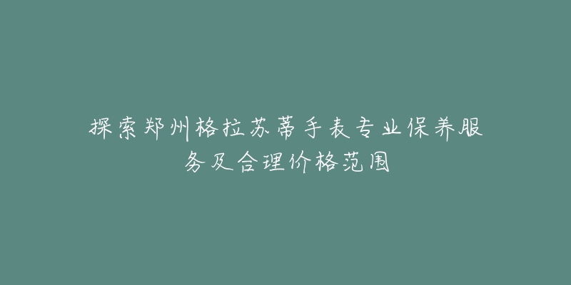 探索郑州格拉苏蒂手表专业保养服务及合理价格范围-名表号 探索郑州格拉苏蒂手表专业保养服务及合理价格范围