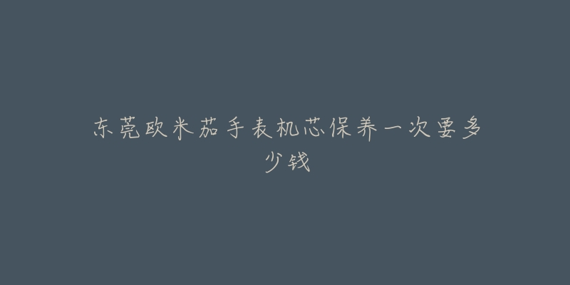 东莞欧米茄手表机芯保养一次要多少钱-名表号 东莞欧米茄手表机芯保养一次要多少钱