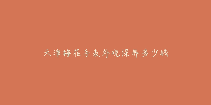 天津梅花手表外观保养多少钱-名表号 天津梅花手表外观保养多少钱