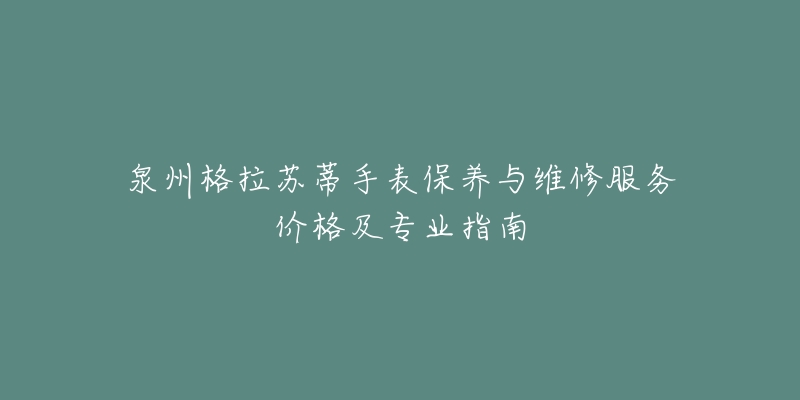 泉州格拉苏蒂手表保养与维修服务价格及专业指南-名表号 泉州格拉苏蒂手表保养与维修服务价格及专业指南