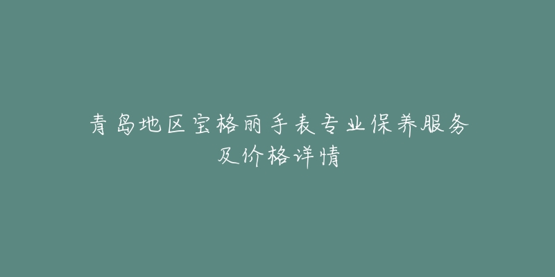 青岛地区宝格丽手表专业保养服务及价格详情-名表号 青岛地区宝格丽手表专业保养服务及价格详情