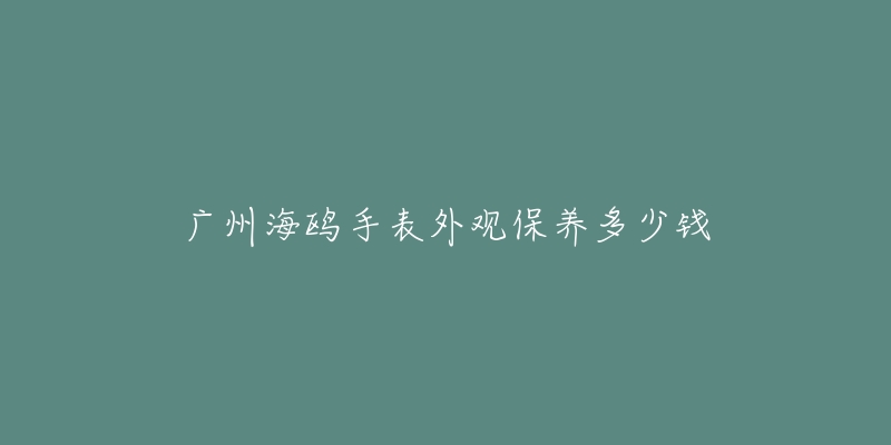 广州海鸥手表外观保养多少钱-名表号 广州海鸥手表外观保养多少钱