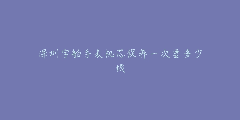 深圳宇舶手表机芯保养一次要多少钱-名表号 深圳宇舶手表机芯保养一次要多少钱