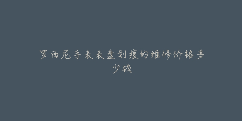 罗西尼手表表盘划痕的维修价格多少钱-名表号 罗西尼手表表盘划痕的维修价格多少钱