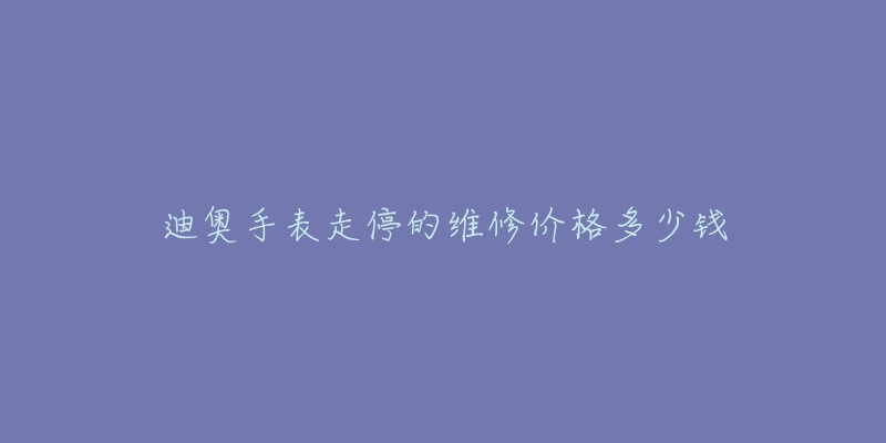 迪奥手表走停的维修价格多少钱-名表号 迪奥手表走停的维修价格多少钱