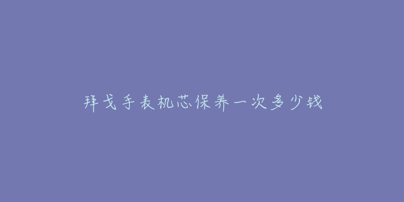 拜戈手表机芯保养一次多少钱-名表号 拜戈手表机芯保养一次多少钱