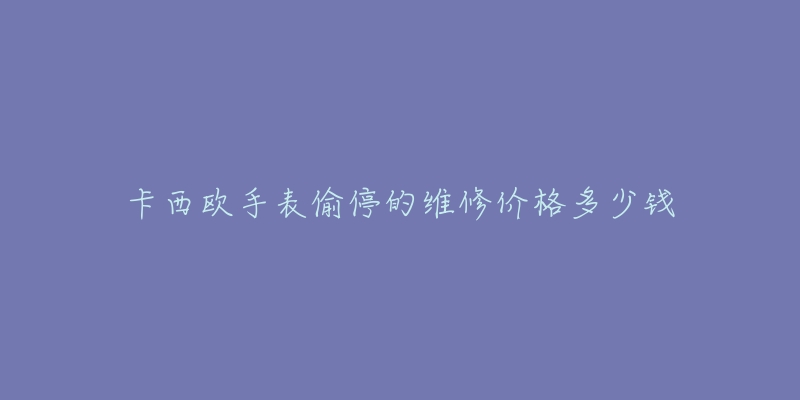 卡西欧手表偷停的维修价格多少钱-名表号 卡西欧手表偷停的维修价格多少钱