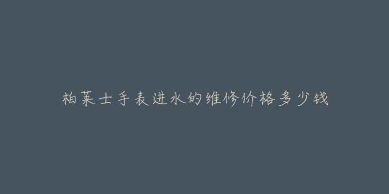 柏莱士手表进水的维修价格多少钱-名表号 柏莱士手表进水的维修价格多少钱