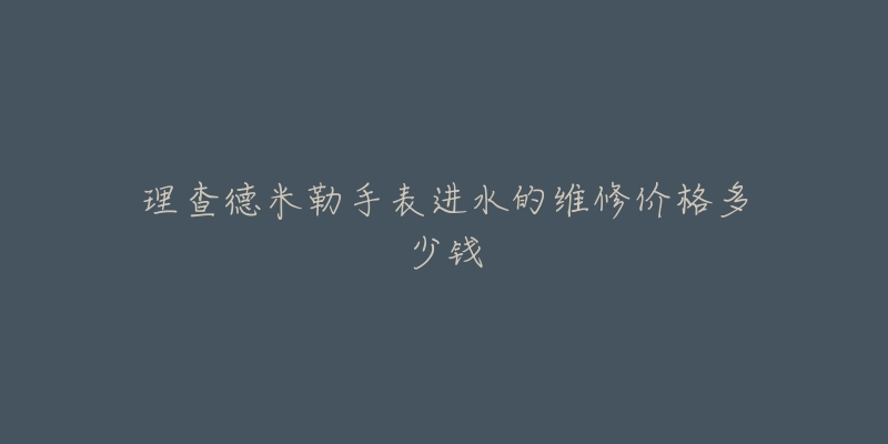 理查德米勒手表进水的维修价格多少钱-名表号 理查德米勒手表进水的维修价格多少钱