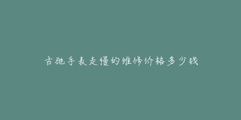 古驰手表走慢的维修价格多少钱-名表号 古驰手表走慢的维修价格多少钱