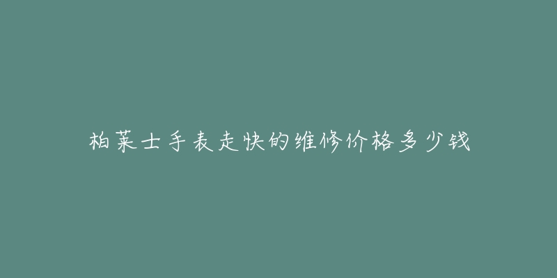 柏莱士手表走快的维修价格多少钱-名表号 柏莱士手表走快的维修价格多少钱