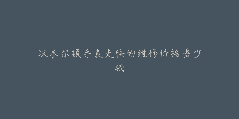 汉米尔顿手表走快的维修价格多少钱-名表号 汉米尔顿手表走快的维修价格多少钱