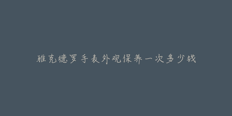 雅克德罗手表外观保养一次多少钱-名表号 雅克德罗手表外观保养一次多少钱