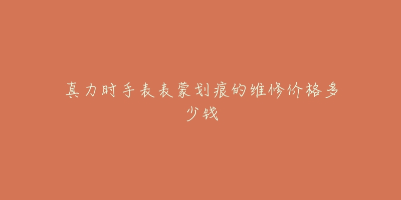真力时手表表蒙划痕的维修价格多少钱-名表号 真力时手表表蒙划痕的维修价格多少钱