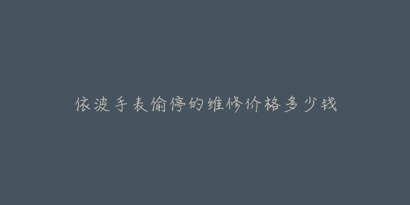 依波手表偷停的维修价格多少钱-名表号 依波手表偷停的维修价格多少钱