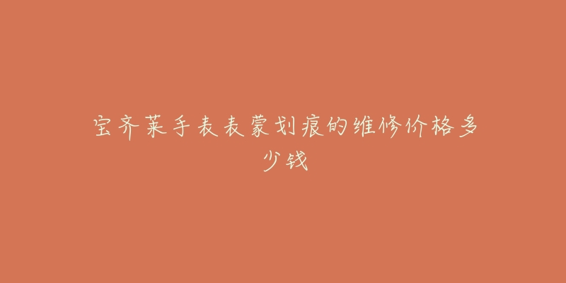 宝齐莱手表表蒙划痕的维修价格多少钱-名表号 宝齐莱手表表蒙划痕的维修价格多少钱