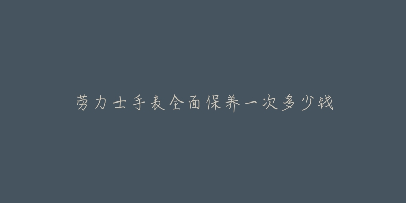 劳力士手表全面保养一次多少钱