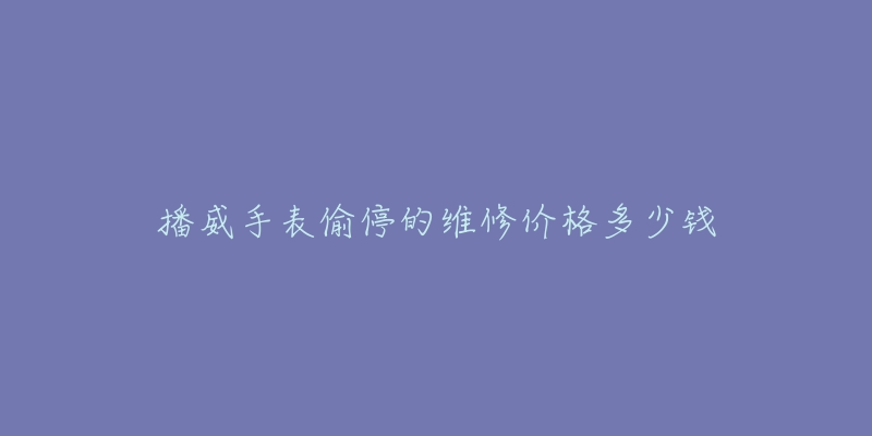 播威手表偷停的维修价格多少钱-名表号 播威手表偷停的维修价格多少钱