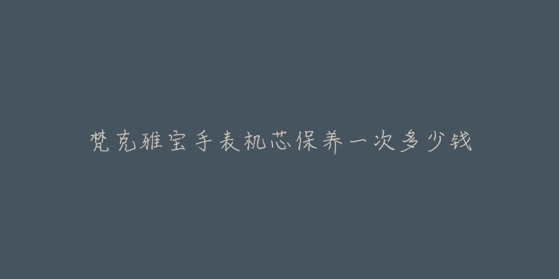 梵克雅宝手表机芯保养一次多少钱-名表号 梵克雅宝手表机芯保养一次多少钱